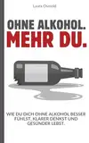 Ohne Alkohol. Mehr du. - Wie du dich ohne Alkohol besser fühlst, klarer denkst und gesünder lebst.: Dein Weg raus aus der Gewohnheit – hin zu echter Freiheit, Gesundheit und Selbstwert