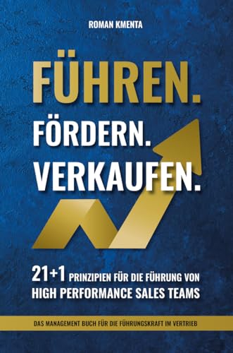 Führen Fördern Verkaufen - 21 + 1 Prinzipien für die Führung von high Performance Sales Teams: Das Management Buch für die Führungskraft im Vertrieb (Mitarbeiterführung & Leadership)