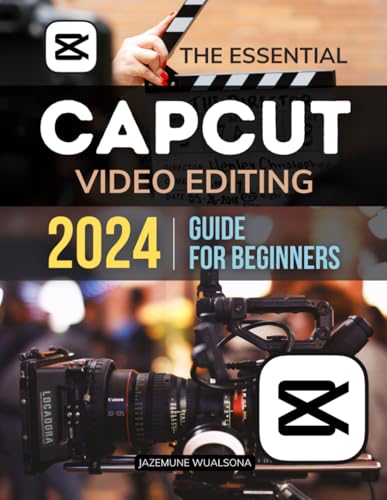 The Essential Capcut Video Editing 2024 Guide for Beginners: Master the Essentials and Advanced Techniques to Create Stunning Videos with Ease