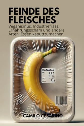 Feinde des Fleisches: Veganismus, Industriefrass, Ernährungsscham und andere Arten, Essen kaputtzumachen (Roh und ungefiltert)
