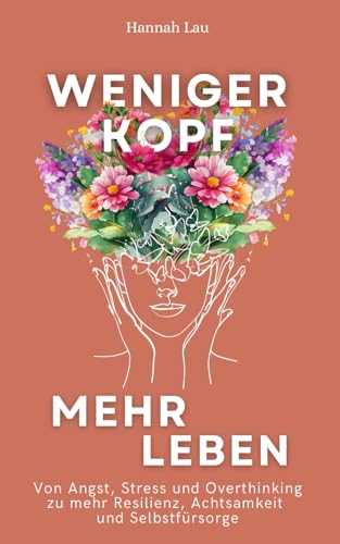 Weniger Kopf, mehr Leben: Von Angst, Stress und Overthinking zu mehr Resilienz, Achtsamkeit und Selbstfürsorge