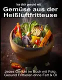 Iss Dich gesund mit Gemüse aus der Heißluftfritteuse Rezepte Low-Carb & mehr: Jedes Gericht im Buch mit Foto. Gesund Frittieren ohne Fett & Öl ... Kochbücher und Anleitungen, Band 2)