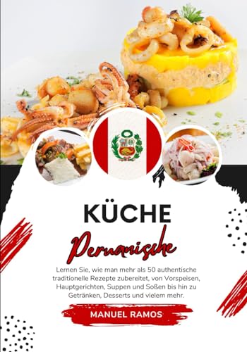 Küche Peruanische: Lernen Sie, wie man mehr als 50 Authentische Traditionelle Rezepte Zubereitet, von Vorspeisen, Hauptgerichten, Suppen und Soßen bis ... mehr (Weltgeschmack: Eine kulinarische Reise)