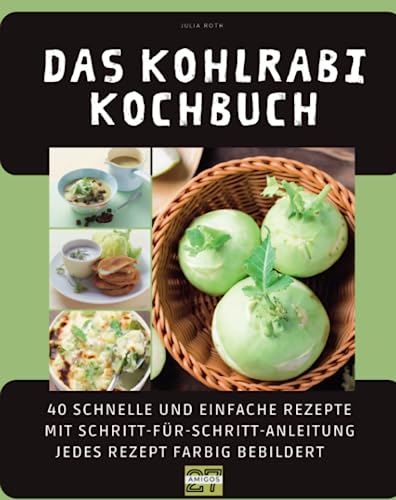 Das Kohlrabi-Kochbuch: 40 schnelle und einfache Rezepte mit Schritt-für-Schritt-Anleitung - jedes Rezept farbig bebildert