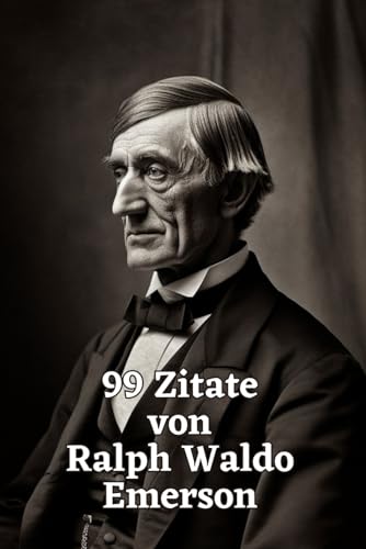 99 Zitate von Ralph Waldo Emerson: Weisheit für ein inspiriertes Leben: Entdecken Sie die tiefgründige Philosophie eines amerikanischen Denkers