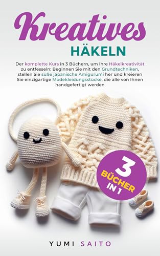 Kreatives Häkeln 3 Bücher in 1: Der komplette Kurs in 3 Büchern, Beginnen Sie mit den Grundtechniken, stellen Sie süße japanische Amigurumi her und kreieren Sie einzigartige Modekleidungsstücke