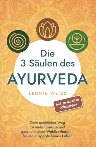 Die 3 Säulen des Ayurveda: Dein natürlicher Weg zu mehr Energie und ganzheitlichem Wohlbefinden - für ein ausgeglichenes Leben inkl. praktischer Alltagstipps