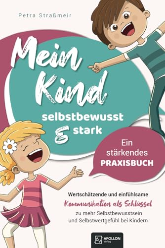 Mein Kind - selbstbewusst und stark | Wertschätzende und einfühlsame Kommunikation als Schlüssel zu mehr Selbstbewusstsein und Selbstwertgefühl bei Kindern – Ein stärkendes Praxisbuch