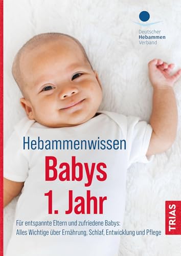 Hebammenwissen Babys 1. Jahr: Für entspannte Eltern und zufriedene Babys: Alles Wichtige über Ernährung, Schlaf, Entwicklung und Pflege