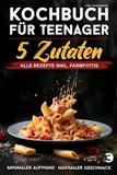 Kochbuch für Teenager – 5 Zutaten: alle Rezepte inkl. Farbfotos – Minimaler Aufwand, maximaler Geschmack