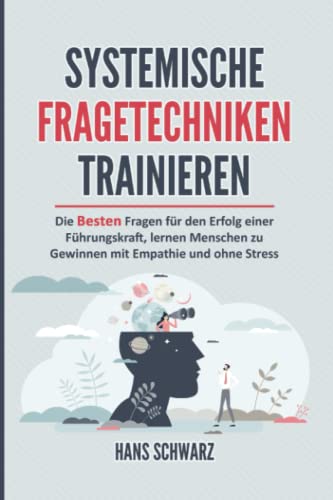 SYSTEMISCHE FRAGETECHNIKEN TRAINIEREN: Alltagskommunikation & Systemische Beratung. Die Besten Fragen für den Erfolg einer Führungskraft, lernen Menschen zu gewinnen mit Empathie und ohne Stress.