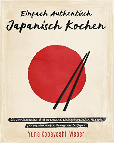 Einfach authentisch japanisch kochen: Die 100 leckesten & überraschend alltagstauglichen Rezepte für faszinierenden Genuss wie in Japan – Das Kochbuch mit dem Besten der japanischen Küche