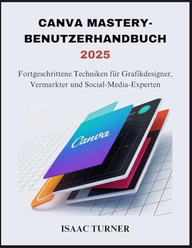 CANVA MASTERY-BENUTZERHANDBUCH 2025: Fortgeschrittene Techniken für Grafikdesigner, Vermarkter und Social-Media-Experten