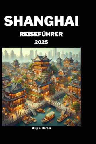 SHANGHAI REISEFÜHRER 2025: Expertenratgeber zur Planung Ihrer Traumreise und zum Erleben des Besten von Shanghai