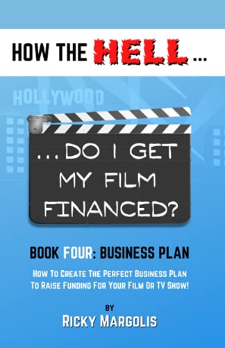 HOW THE HELL… Do I Get My Film Financed?: Book Four: BUSINESS PLAN : How To Create The Perfect Business Plan To Raise Funding For Your Film Or TV Show!