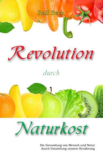 Revolution durch Naturkost: Die Gesundung von Mensch und Natur durch Umstellung der Ernährung