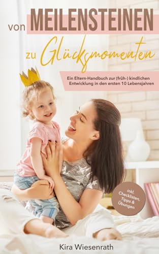 Von Meilensteinen zu Glücksmomenten: Ein Eltern-Handbuch zur (früh-)kindlichen Entwicklung in den ersten 10 Lebensjahren – inkl. Checklisten, Tipps & Übungen (Kinderpsychologie, Band 1)