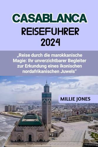 CASABLANCA REISEFÜHRER 2024: „Reise durch die marokkanische Magie: Ihr unverzichtbarer Begleiter zur Erkundung eines ikonischen nordafrikanischen Juwels“