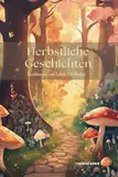 Herbstliche Geschichten - ein Kinderbuch mit Herbstgeschichten: Erzählungen, Märchen und Fabeln zur Herbstzeit für Kinder ab 5 Jahren, Märchenbuch, Gute Nacht Buch zum Vorlesen