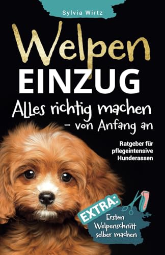 WELPENEINZUG, alles richtig machen von Anfang an! Geniales Buch für Fellpflege-Rassen mit Anleitung „Erster Welpenschnitt“, Beißhemmung, Stubenreinheit, Welpentraining