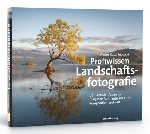 Profiwissen Landschaftsfotografie: Der Praxisleitfaden für magische Momente aus Licht, Komposition und Zeit