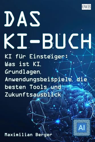 DAS KI-BUCH: KI für Einsteiger: Was ist KI, Grundlagen, Anwendungsbeispiele, die besten Tools und Zukunftsausblick