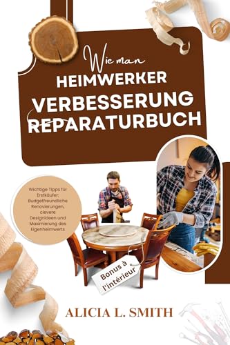 Wie man HEIMWERKER VERBESSERUNG REPARATURBUCH: Wichtige Tipps für Erstkäufer: Budgetfreundliche Renovierungen,clevere Designideen und Maximierung des E