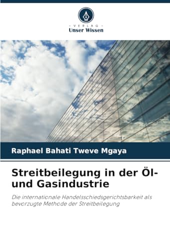 Streitbeilegung in der Öl- und Gasindustrie: Die internationale Handelsschiedsgerichtsbarkeit als bevorzugte Methode der Streitbeilegung