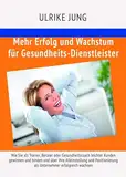 Mehr Erfolg und Wachstum für Gesundheits-Dienstleister: Wie Sie als Trainer, Berater oder Gesundheitscoach leichter Kunden gewinnen und binden und über ... als Unternehmer erfolgreich wachsen