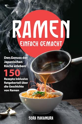 Ramen Einfach Gemacht: Den Genuss der Japanischen Küche erleben! 150 Rezepte Inklusive Ratgeberteil über die Geschichte von Ramen