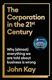 The Corporation in the Twenty-First Century: Why (almost) everything we are told about business is wrong