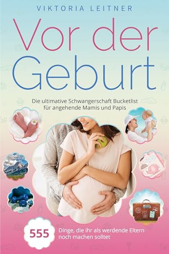 Vor der Geburt - 555 Dinge, die ihr als werdende Eltern noch machen solltet: Die ultimative Schwangerschaft Bucketlist für angehende Mamis und Papis