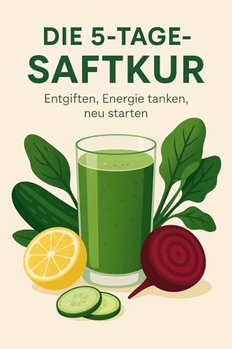 Die 5-Tage-Saftkur – Entgiften, Energie tanken, neu starten: Dein wissenschaftlich fundierter Guide zur natürlichen Erneuerung deines Körpers