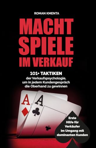 Machtspiele im Verkauf - 101+ Taktiken der Verkaufspsychologie, um in jedem Kundengespräch die Oberhand zu gewinnen: Erste Hilfe für Verkäufer im Umgang mit dominanten Kunden