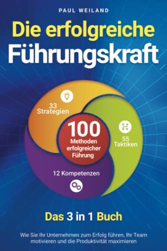 Die erfolgreiche Führungskraft - 100 Methoden erfolgreicher Führung - Das 3 in 1 Buch: Wie Sie Ihr Unternehmen zum Erfolg führen, Ihr Team motivieren und die Produktivität maximieren