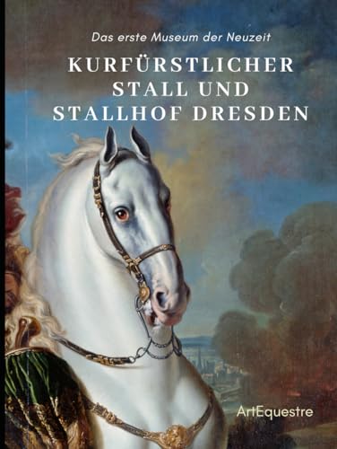 Kurfürstlicher Stall und Stallhof Dresden: Das erste Museum der Neuzeit (ArtEquestre Geschichte des Reitens, Band 2)