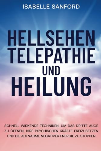 HELLSEHEN TELEPATHIE UND HEILUNG: SCHNELL WIRKENDE TECHNIKEN, UM DAS DRITTE AUGE ZU ÖFFNEN, IHRE PSYCHISCHEN KRÄFTE FREIZUSETZEN UND DIE AUFNAHME NEGATIVER ENERGIE ZU STOPPEN