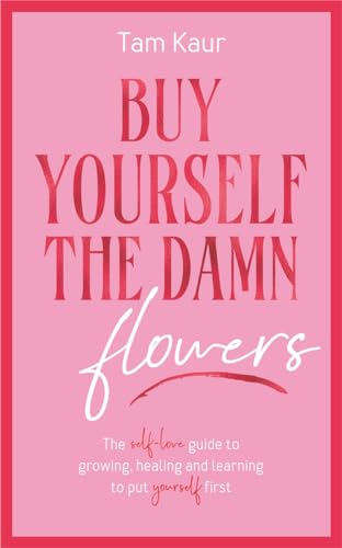 Buy Yourself the Damn Flowers: The self-love guide to growing, healing and learning to put yourself first