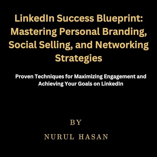 LinkedIn Success Blueprint: Mastering Personal Branding, Social Selling, and Networking Strategies: Proven Techniques for Maximising Engagement and Achieving Your Goals on LinkedIn