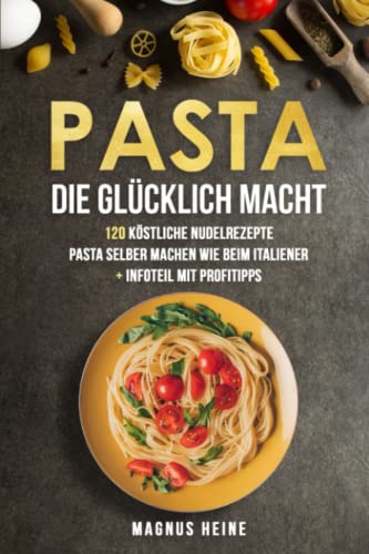 Pasta die glücklich macht: 120 köstliche Nudel und Pasta Rezepte zum Genießen. Das Kochbuch für selbstgemachte Pasta Soßen und Nudelgenuss wie in Italien + Infoteil mit Profitipps + Nährwertangaben