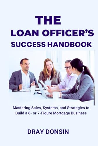 The Loan Officer's Success Handbook: Mastering Sales, Systems, and Strategies to Build a 6- or 7-Figure Mortgage Business (Mortgage Loan Officers Series, Band 9)
