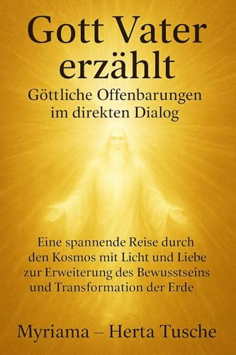 Gott Vater erzählt Göttliche Offenbarungen im direkten Dialog:: Eine spannende Reise durch den Kosmos mit Licht und Liebe zur Erweiterung des Bewusstseins und Transformation der Erde