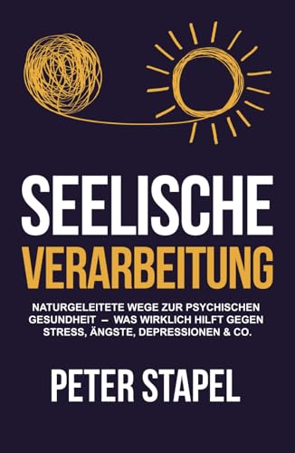 Seelische Verarbeitung: Naturgeleitete Wege zur psychischen Gesundheit - Was wirklich hilft gegen Stress, Ängste, Depressionen und Co.