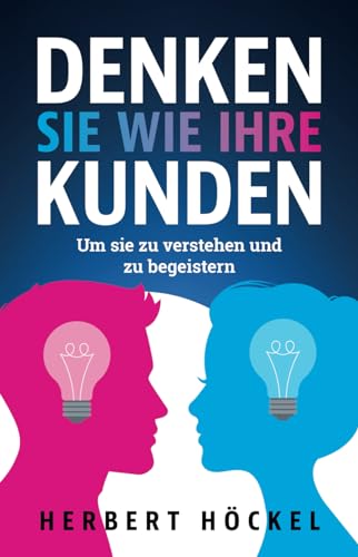 Denken Sie wie Ihre Kunden – Um sie zu verstehen und zu begeistern | Mit Marktforschung, Design Thinking, Customer Journey und Co. zum Erfolg für ... Berater, Geschäftsführer und Führungskräfte