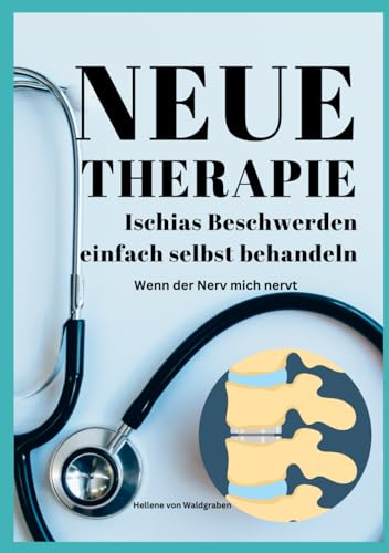 NEUE THERAPIE: Ischias Beschwerden einfach selbst behandeln: Wenn der Nerv mich nervt: Grundwissen – Neue Therapieansätze – Übungen – Alternative Heilmittel