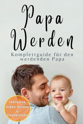 Papa werden: Der Komplettguide für Schwangerschaft, Geburt und die ersten 24 Monate – Inklusive Checklisten, Expertenratschläge und Tipps für moderne Eltern