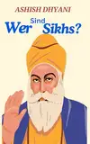 Wer Sind Sikhs? : Geschichte der Sikhs: Sikhismus | Fünf Ks | Khalsa | Religion | Fakten über den Sikhismus | Sikh-Praktiken | Glauben und Praktiken des Sikhismus | Langar-Sikhismus | Glaube