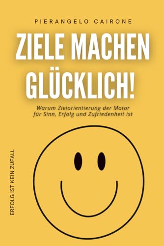 ZIELE MACHEN GLÜCKLICH!: Warum Zielorientierung der Motor für Sinn, Erfolg und Zufriedenheit ist - Erfolg ist kein Zufall