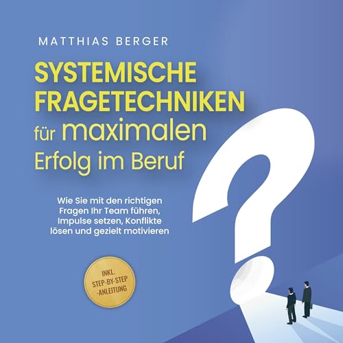 Systemische Fragetechniken für maximalen Erfolg im Beruf - Wie Sie mit den richtigen Fragen Ihr Team führen, Impulse setzen, Konflikte lösen und gezielt motivieren - inkl. Step-by-Step-Anleitung