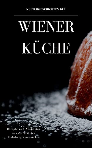 Kulturgeschichten der Wiener Küche: Rezepte und Anekdoten aus der Zeit der Habsburgermonarchie